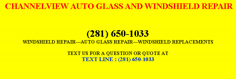 Text Box:  CHANNELVIEW AUTO GLASS AND WINDSHIELD REPAIR(281) 650-1033WINDSHIELD REPAIR￿AUTO GLASS REPAIR￿WINDSHIELD REPLACEMENTSTEXT US FOR A QUESTION OR QUOTE ATTEXT LINE : (281) 650-1033