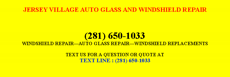 Text Box: JERSEY VILLAGE AUTO GLASS AND WINDSHIELD REPAIR(281) 650-1033WINDSHIELD REPAIRAUTO GLASS REPAIRWINDSHIELD REPLACEMENTSTEXT US FOR A QUESTION OR QUOTE ATTEXT LINE : (281) 650-1033