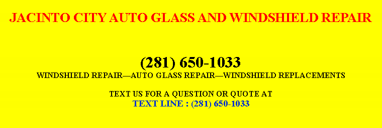 Text Box: JACINTO CITY AUTO GLASS AND WINDSHIELD REPAIR(281) 650-1033WINDSHIELD REPAIR—AUTO GLASS REPAIR—WINDSHIELD REPLACEMENTSTEXT US FOR A QUESTION OR QUOTE ATTEXT LINE : (281) 650-1033