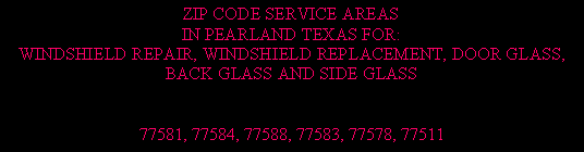 Text Box: ZIP CODE SERVICE AREASIN PEARLAND TEXAS FOR:WINDSHIELD REPAIR, WINDSHIELD REPLACEMENT, DOOR GLASS,BACK GLASS AND SIDE GLASS 77581, 77584, 77588, 77583, 77578, 77511